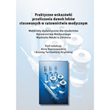 Praktyczne wskaz&oacute;wki przeliczania dawek lek&oacute;w stosowanych w ratownictwie medycznym: materiały dydaktyczne dla student&oacute;w Ratownictwa Medycznego Wydziału Nauki o Zdrowiu